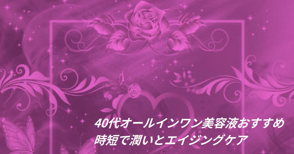 40代 オールインワン美容液おすすめ｜時短で潤いとエイジングケア