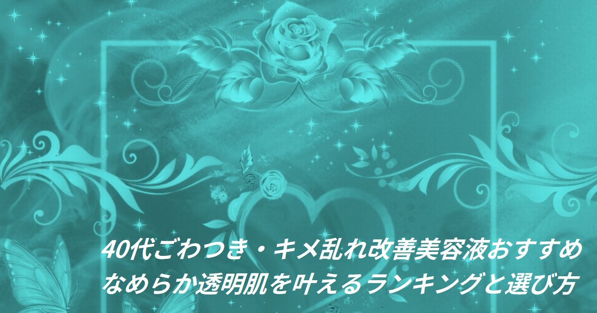 40代 ごわつき・キメ乱れ改善 美容液おすすめ｜なめらか透明肌を叶えるランキング